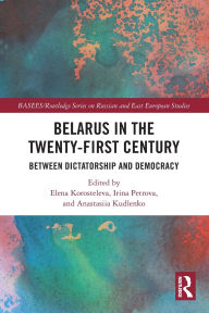 Title: Belarus in the Twenty-First Century: Between Dictatorship and Democracy, Author: Elena Korosteleva