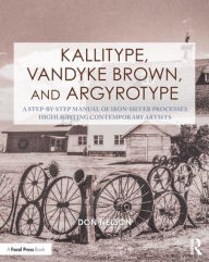 Title: Kallitype, Vandyke Brown, and Argyrotype: A Step-by-Step Manual of Iron-Silver Processes Highlighting Contemporary Artists, Author: Donald Nelson