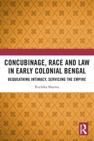 Title: Concubinage, Race and Law in Early Colonial Bengal: Bequeathing Intimacy, Servicing the Empire, Author: Ruchika Sharma