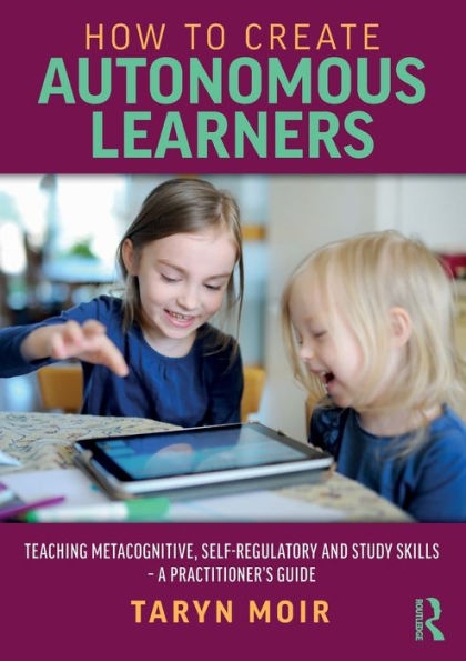 How to Create Autonomous Learners: Teaching Metacognitive, Self-regulatory and Study Skills - a Practitioner's Guide