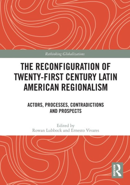 The Reconfiguration of Twenty-first Century Latin American Regionalism: Actors, Processes, Contradictions and Prospects