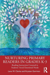 Title: Nurturing Primary Readers in Grades K-3: Reading Instruction Centered in Students' Social Emotional Needs, Author: Lane W. Clarke