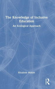 Title: The Knowledge of Inclusive Education: An Ecological Approach, Author: Elizabeth Walton