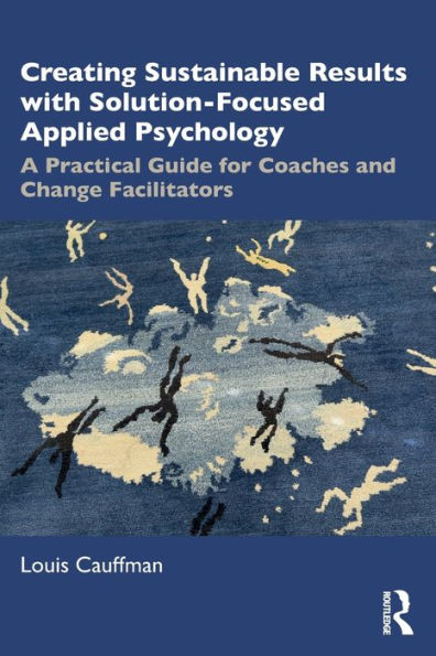 Creating Sustainable Results with Solution-Focused Applied Psychology: A Practical Guide for Coaches and Change Facilitators