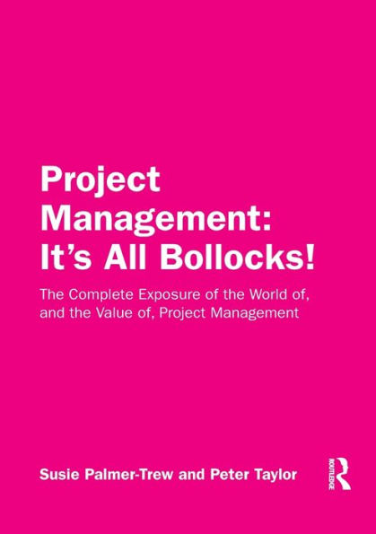 Project Management: It's All Bollocks!: the Complete Exposure of World of, and Value Management