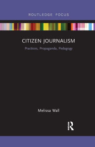 Title: Citizen Journalism: Practices, Propaganda, Pedagogy, Author: Melissa Wall