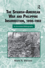 Title: The Spanish-American War and Philippine Insurrection, 1898-1902: An Annotated Bibliography, Author: Mark Barnes