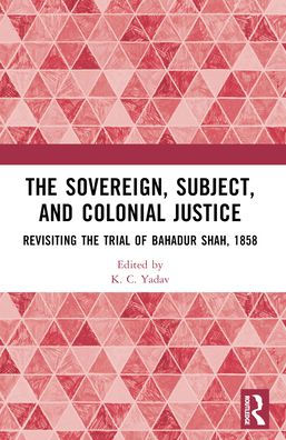 the Sovereign, Subject and Colonial Justice: Revisiting Trial of Bahadur Shah, 1858