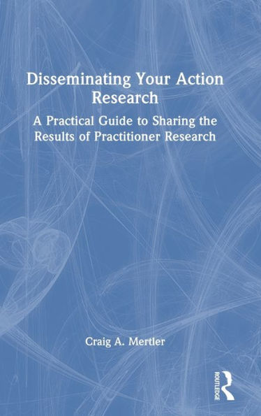 Disseminating Your Action Research: A Practical Guide to Sharing the Results of Practitioner Research