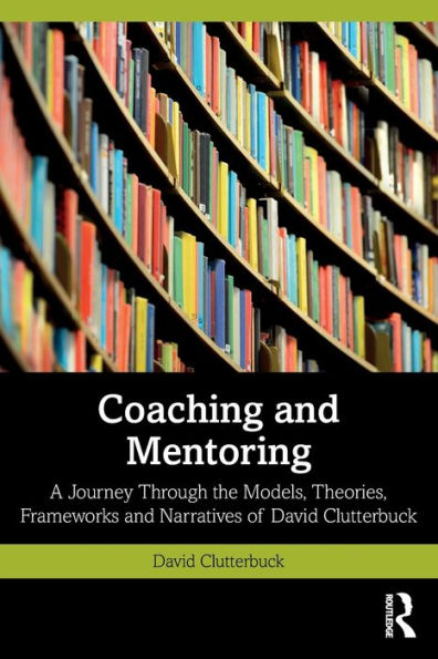 Coaching and Mentoring: A Journey Through the Models, Theories, Frameworks Narratives of David Clutterbuck