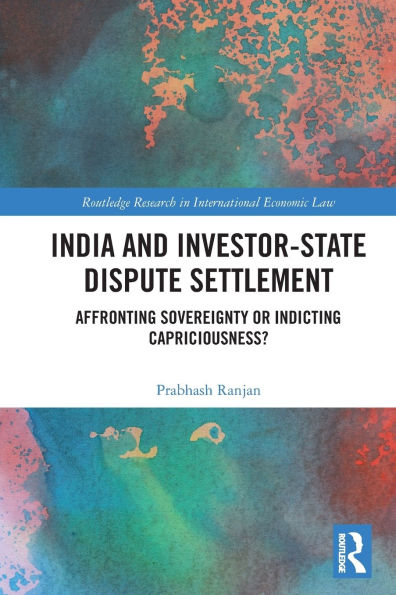 India and Investor-State Dispute Settlement: Affronting Sovereignty or Indicting Capriciousness?