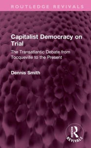 Title: Capitalist Democracy on Trial: The Transatlantic Debate from Tocqueville to the Present, Author: Dennis Smith