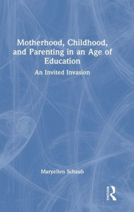 Title: Motherhood, Childhood, and Parenting in an Age of Education: An Invited Invasion, Author: Maryellen Schaub