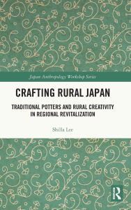 Title: Crafting Rural Japan: Traditional Potters and Rural Creativity in Regional Revitalization, Author: Shilla Lee