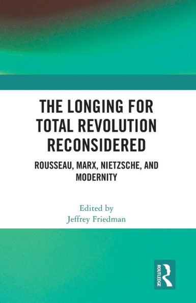 The Longing for Total Revolution Reconsidered: Rousseau, Marx, Nietzsche, and Modernity