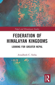 Title: Federation of Himalayan Kingdoms: Looking for Greater Nepal, Author: Awadhesh C. Sinha