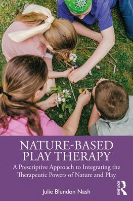 Nature-Based Play Therapy: A Prescriptive Approach to Integrating the Therapeutic Powers of Nature and