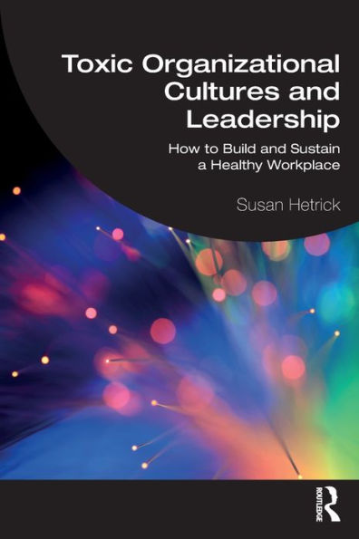 Toxic Organizational Cultures and Leadership: How to Build Sustain a Healthy Workplace
