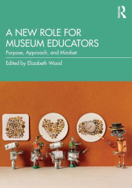 Title: A New Role for Museum Educators: Purpose, Approach, and Mindset, Author: Elizabeth Wood