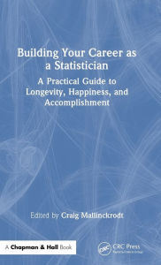 Title: Building Your Career as a Statistician: A Practical Guide to Longevity, Happiness, and Accomplishment, Author: Craig Mallinckrodt