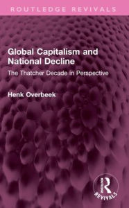 Title: Global Capitalism and National Decline: The Thatcher Decade in Perspective, Author: Henk Overbeek