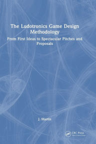 Title: The Ludotronics Game Design Methodology: From First Ideas to Spectacular Pitches and Proposals, Author: J. Martin