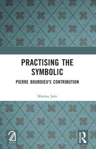 Title: Practising the Symbolic: Pierre Bourdieu's Contribution, Author: Sheena Jain