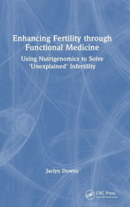 Title: Enhancing Fertility through Functional Medicine: Using Nutrigenomics to Solve 'Unexplained' Infertility, Author: Jaclyn Downs