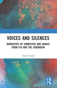 Title: Voices and Silences: Narratives of Girmitiyas and Jahajis from Fiji and the Caribbean, Author: Anjali Singh