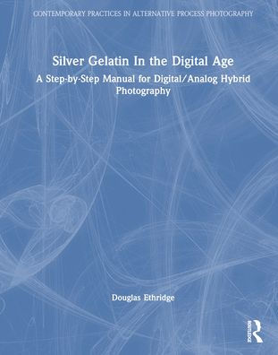 Silver Gelatin the Digital Age: A Step-by-Step Manual for Digital/Analog Hybrid Photography