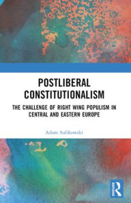 Title: Postliberal Constitutionalism: The Challenge of Right Wing Populism in Central and Eastern Europe, Author: Adam Sulikowski