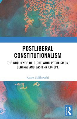 Postliberal Constitutionalism: The Challenge of Right Wing Populism in Central and Eastern Europe