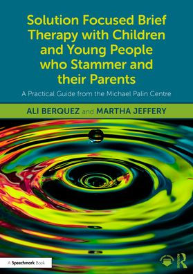 Solution Focused Brief Therapy with Children and Young People who Stammer their Parents: A Practical Guide from the Michael Palin Centre