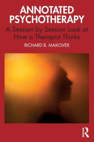 Title: Annotated Psychotherapy: A Session by Session Look at How a Therapist Thinks, Author: Richard B. Makover