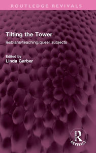 Title: Tilting the Tower: lesbians/ teaching/ queer subjects, Author: Linda Garber