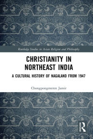 Title: Christianity in Northeast India: A Cultural History of Nagaland from 1947, Author: Chongpongmeren Jamir