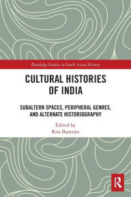 Title: Cultural Histories of India: Subaltern Spaces, Peripheral Genres, and Alternate Historiography, Author: Rita Banerjee