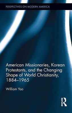 American Missionaries, Korean Protestants, and the Changing Shape of World Christianity, 1884-1965