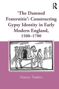 Title: 'The Damned Fraternitie': Constructing Gypsy Identity in Early Modern England, 1500-1700, Author: Frances Timbers