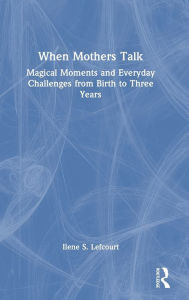 Title: When Mothers Talk: Magical Moments and Everyday Challenges from Birth to Three Years, Author: Ilene S. Lefcourt