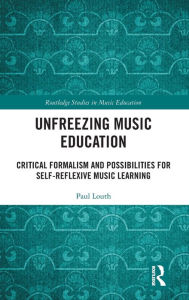 Title: Unfreezing Music Education: Critical Formalism and Possibilities for Self-Reflexive Music Learning, Author: Paul Louth