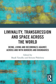 Title: Liminality, Transgression and Space Across the World: Being, Living and Becoming(s) Against, Across and with Borders and Boundaries, Author: Basak Tanulku