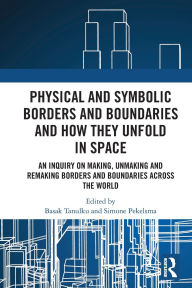 Title: Physical and Symbolic Borders and Boundaries and How They Unfold in Space: An Inquiry on Making, Unmaking and Remaking Borders and Boundaries Across the World, Author: Basak Tanulku