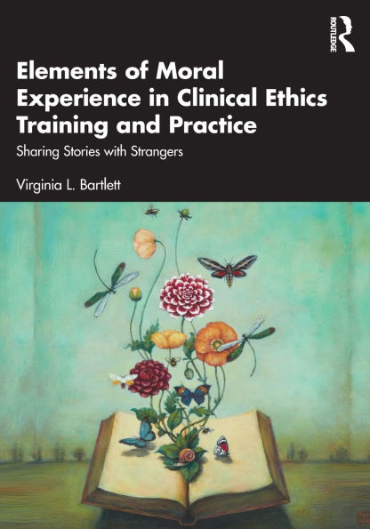 Elements of Moral Experience Clinical Ethics Training and Practice: Sharing Stories with Strangers