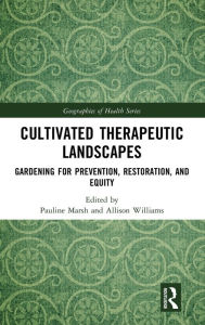 Title: Cultivated Therapeutic Landscapes: Gardening for Prevention, Restoration, and Equity, Author: Pauline Marsh