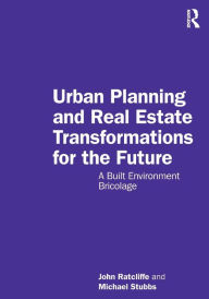 Title: Urban Planning and Real Estate Transformations for the Future: A Built Environment Bricolage, Author: John Ratcliffe