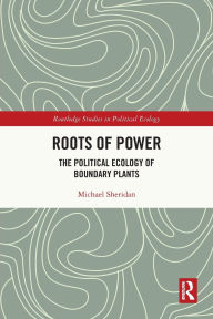 Title: Roots of Power: The Political Ecology of Boundary Plants, Author: Michael Sheridan