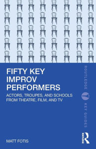 Title: Fifty Key Improv Performers: Actors, Troupes, and Schools from Theatre, Film, and TV, Author: Matt Fotis