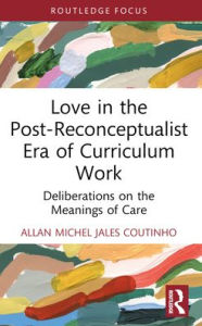 Title: Love in the Post-Reconceptualist Era of Curriculum Work: Deliberations on the Meanings of Care, Author: Allan Michel Jales Coutinho