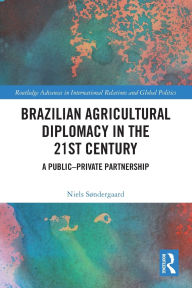 Title: Brazilian Agricultural Diplomacy in the 21st Century: A Public - Private Partnership, Author: Niels Søndergaard